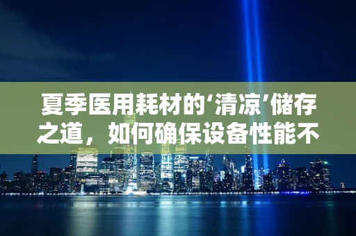 夏季医用耗材的‘清凉’储存之道，如何确保设备性能不受高温影响？