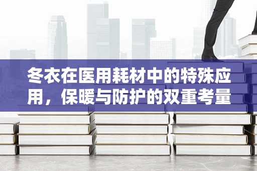 冬衣在医用耗材中的特殊应用，保暖与防护的双重考量