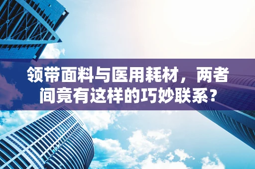 领带面料与医用耗材，两者间竟有这样的巧妙联系？