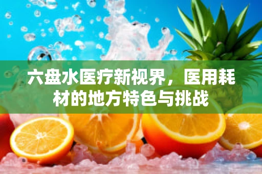 六盘水医疗新视界，医用耗材的地方特色与挑战