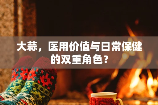 大蒜，医用价值与日常保健的双重角色？
