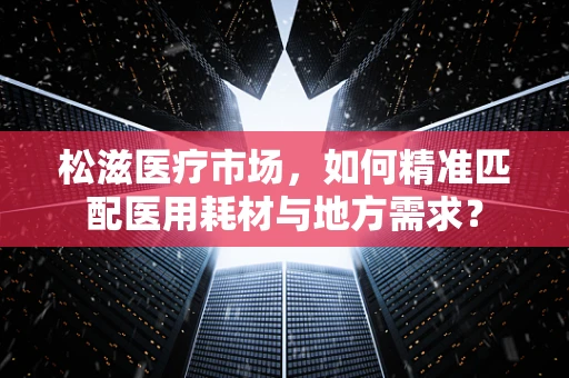 松滋医疗市场，如何精准匹配医用耗材与地方需求？