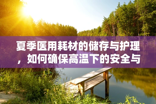 夏季医用耗材的储存与护理，如何确保高温下的安全与效能？