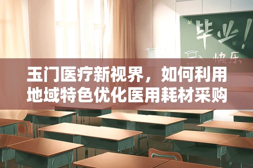 玉门医疗新视界，如何利用地域特色优化医用耗材采购策略？