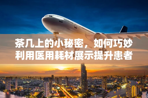 茶几上的小秘密，如何巧妙利用医用耗材展示提升患者体验？