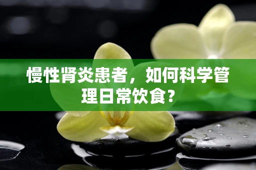 慢性肾炎患者，如何科学管理日常饮食？