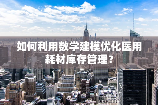 如何利用数学建模优化医用耗材库存管理？