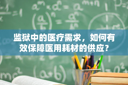监狱中的医疗需求，如何有效保障医用耗材的供应？