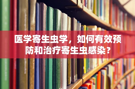 医学寄生虫学，如何有效预防和治疗寄生虫感染？
