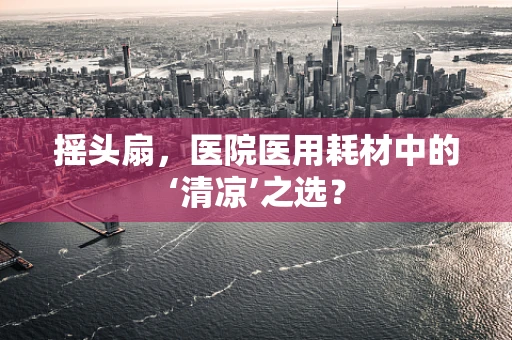 摇头扇，医院医用耗材中的‘清凉’之选？