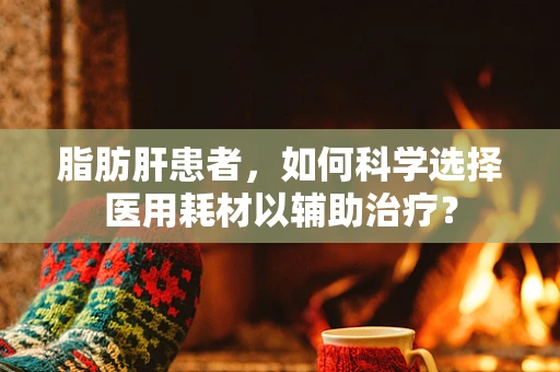 脂肪肝患者，如何科学选择医用耗材以辅助治疗？