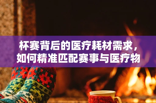 杯赛背后的医疗耗材需求，如何精准匹配赛事与医疗物资供应？