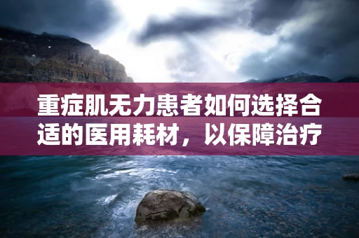 重症肌无力患者如何选择合适的医用耗材，以保障治疗安全与效果？