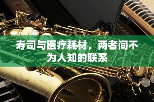 寿司与医疗耗材，两者间不为人知的联系