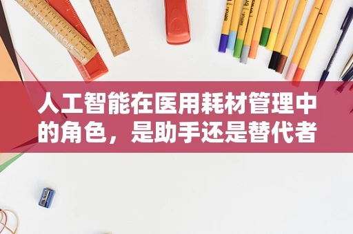 人工智能在医用耗材管理中的角色，是助手还是替代者？