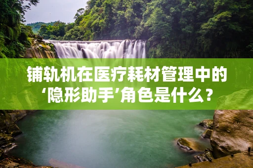 铺轨机在医疗耗材管理中的‘隐形助手’角色是什么？