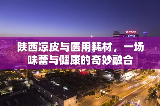 陕西凉皮与医用耗材，一场味蕾与健康的奇妙融合