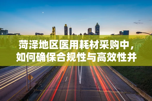 菏泽地区医用耗材采购中，如何确保合规性与高效性并重？
