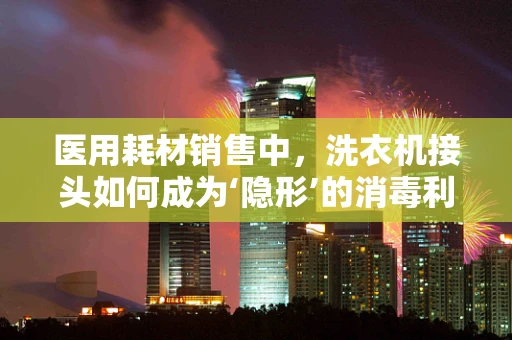 医用耗材销售中，洗衣机接头如何成为‘隐形’的消毒利器？