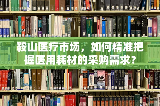 鞍山医疗市场，如何精准把握医用耗材的采购需求？