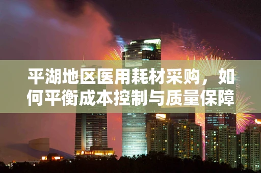平湖地区医用耗材采购，如何平衡成本控制与质量保障？