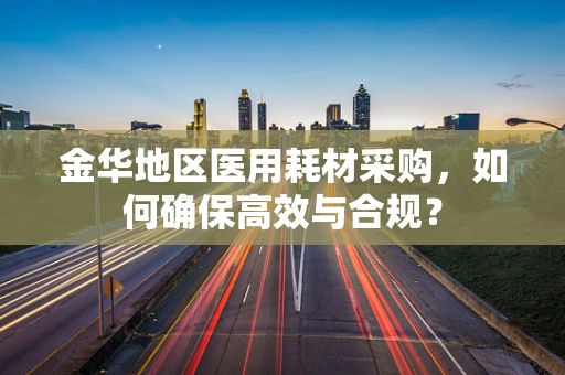 金华地区医用耗材采购，如何确保高效与合规？