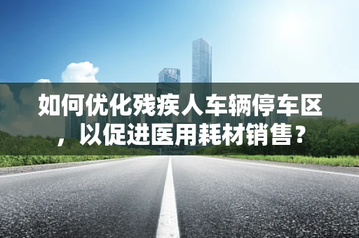 如何优化残疾人车辆停车区，以促进医用耗材销售？