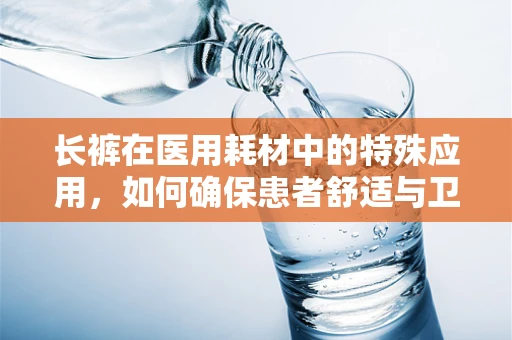 长裤在医用耗材中的特殊应用，如何确保患者舒适与卫生？