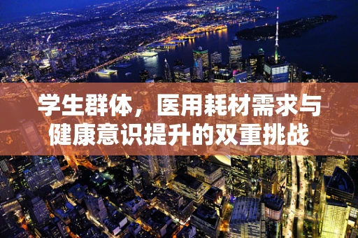 学生群体，医用耗材需求与健康意识提升的双重挑战