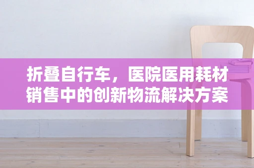 折叠自行车，医院医用耗材销售中的创新物流解决方案？