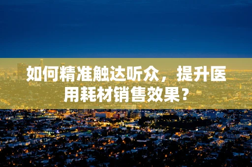 如何精准触达听众，提升医用耗材销售效果？