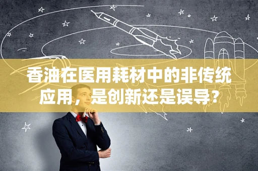 香油在医用耗材中的非传统应用，是创新还是误导？