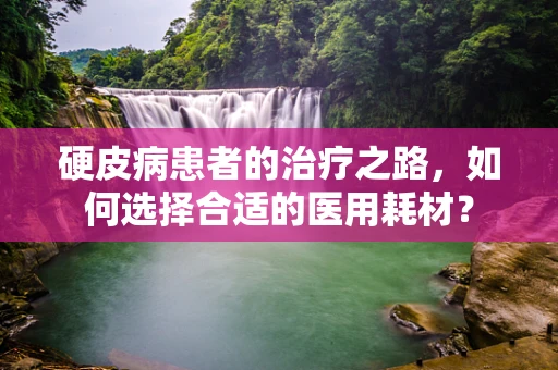 硬皮病患者的治疗之路，如何选择合适的医用耗材？