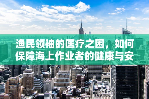 渔民领袖的医疗之困，如何保障海上作业者的健康与安全？