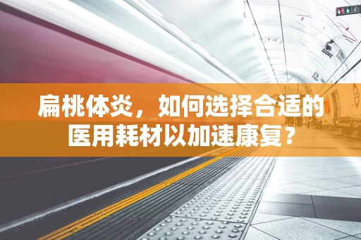 扁桃体炎，如何选择合适的医用耗材以加速康复？