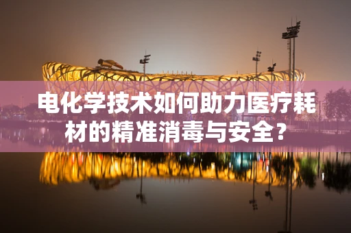 电化学技术如何助力医疗耗材的精准消毒与安全？