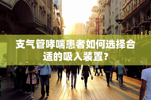 支气管哮喘患者如何选择合适的吸入装置？