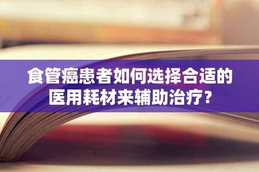 食管癌患者如何选择合适的医用耗材来辅助治疗？