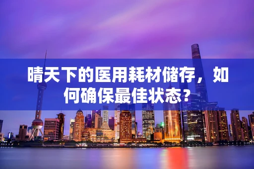 晴天下的医用耗材储存，如何确保最佳状态？