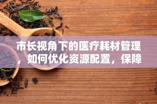市长视角下的医疗耗材管理，如何优化资源配置，保障民生健康？