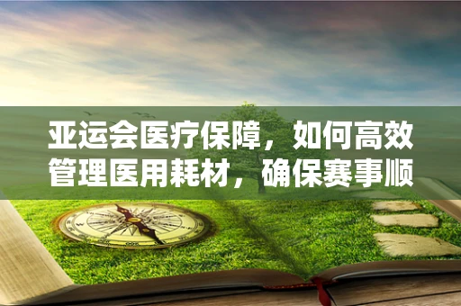 亚运会医疗保障，如何高效管理医用耗材，确保赛事顺利进行？