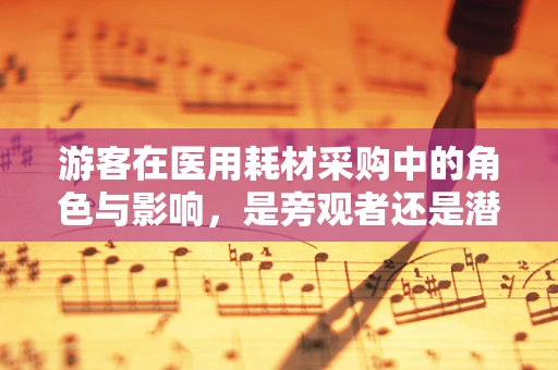 游客在医用耗材采购中的角色与影响，是旁观者还是潜在决策者？