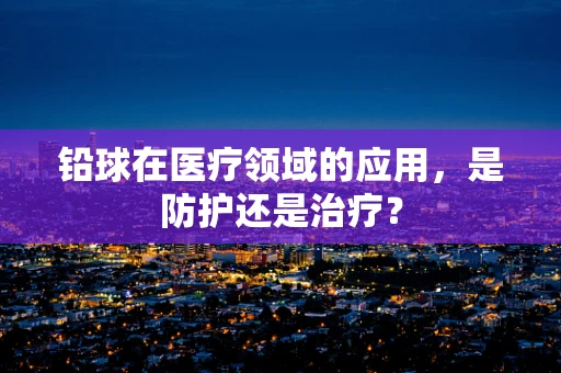 铅球在医疗领域的应用，是防护还是治疗？