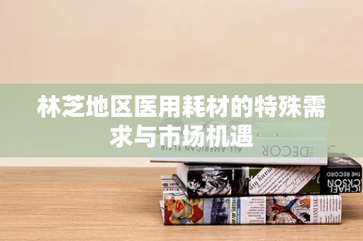 林芝地区医用耗材的特殊需求与市场机遇
