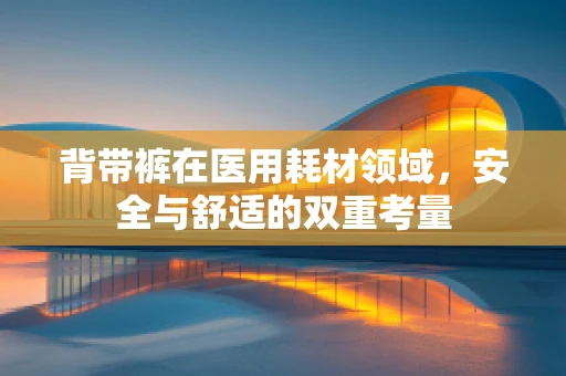 背带裤在医用耗材领域，安全与舒适的双重考量