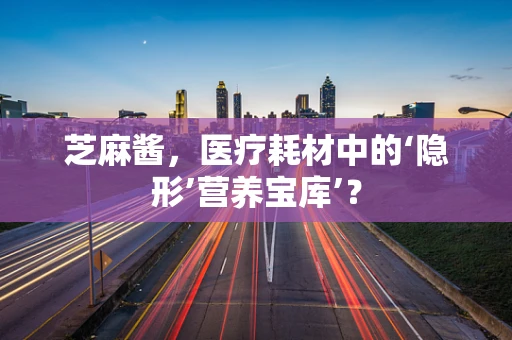 芝麻酱，医疗耗材中的‘隐形’营养宝库’？