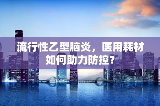 流行性乙型脑炎，医用耗材如何助力防控？