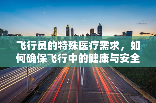 飞行员的特殊医疗需求，如何确保飞行中的健康与安全？