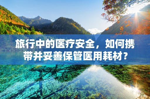 旅行中的医疗安全，如何携带并妥善保管医用耗材？