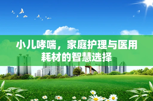 小儿哮喘，家庭护理与医用耗材的智慧选择